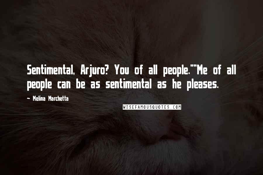 Melina Marchetta Quotes: Sentimental, Arjuro? You of all people.""Me of all people can be as sentimental as he pleases.