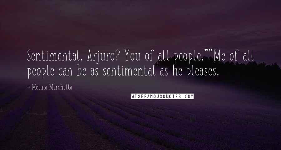 Melina Marchetta Quotes: Sentimental, Arjuro? You of all people.""Me of all people can be as sentimental as he pleases.