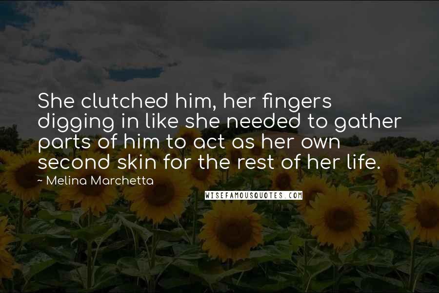 Melina Marchetta Quotes: She clutched him, her fingers digging in like she needed to gather parts of him to act as her own second skin for the rest of her life.