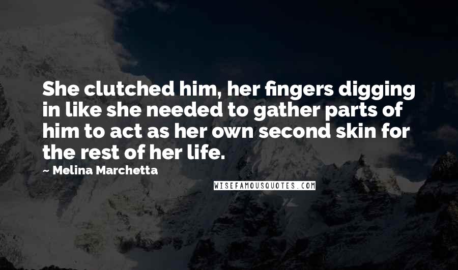 Melina Marchetta Quotes: She clutched him, her fingers digging in like she needed to gather parts of him to act as her own second skin for the rest of her life.