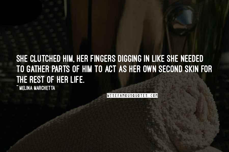 Melina Marchetta Quotes: She clutched him, her fingers digging in like she needed to gather parts of him to act as her own second skin for the rest of her life.
