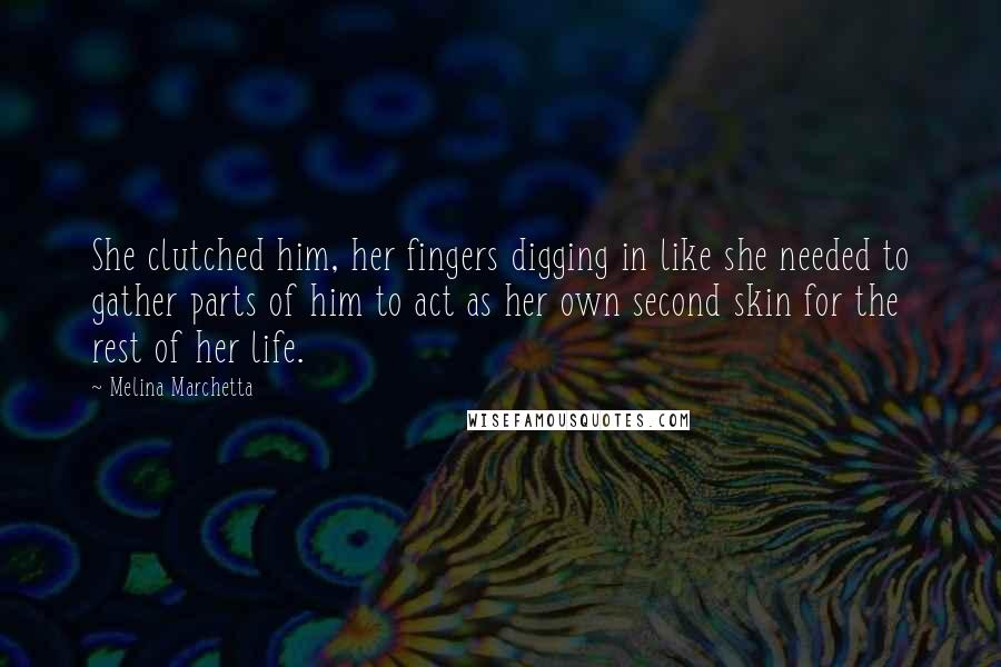 Melina Marchetta Quotes: She clutched him, her fingers digging in like she needed to gather parts of him to act as her own second skin for the rest of her life.