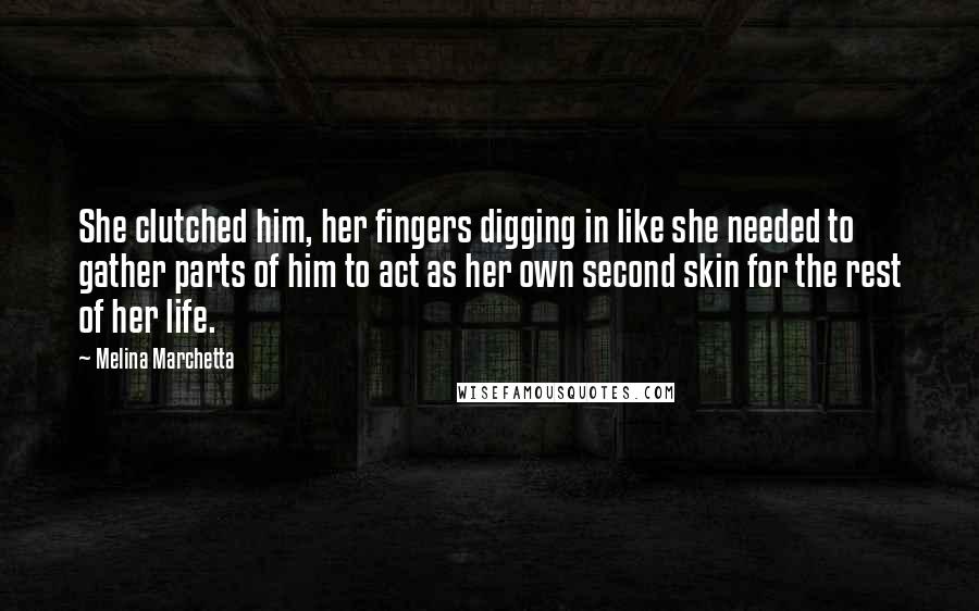 Melina Marchetta Quotes: She clutched him, her fingers digging in like she needed to gather parts of him to act as her own second skin for the rest of her life.