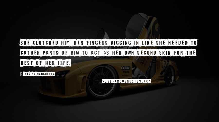 Melina Marchetta Quotes: She clutched him, her fingers digging in like she needed to gather parts of him to act as her own second skin for the rest of her life.