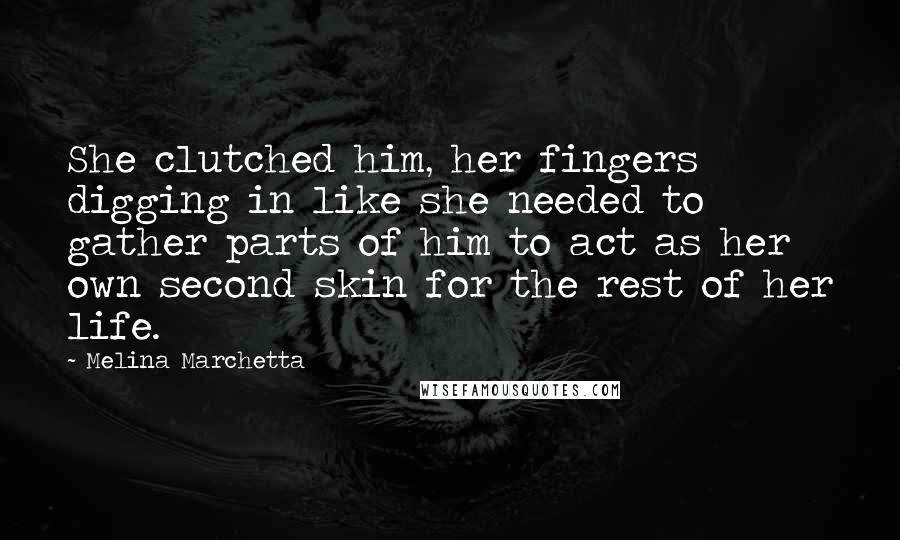 Melina Marchetta Quotes: She clutched him, her fingers digging in like she needed to gather parts of him to act as her own second skin for the rest of her life.