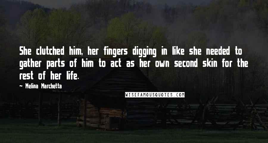 Melina Marchetta Quotes: She clutched him, her fingers digging in like she needed to gather parts of him to act as her own second skin for the rest of her life.