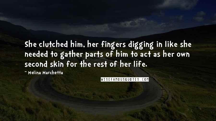 Melina Marchetta Quotes: She clutched him, her fingers digging in like she needed to gather parts of him to act as her own second skin for the rest of her life.