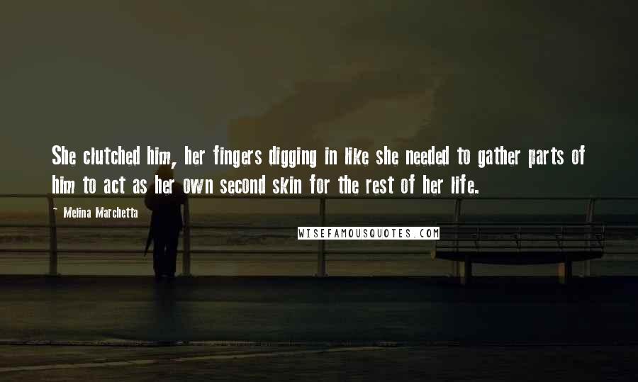 Melina Marchetta Quotes: She clutched him, her fingers digging in like she needed to gather parts of him to act as her own second skin for the rest of her life.