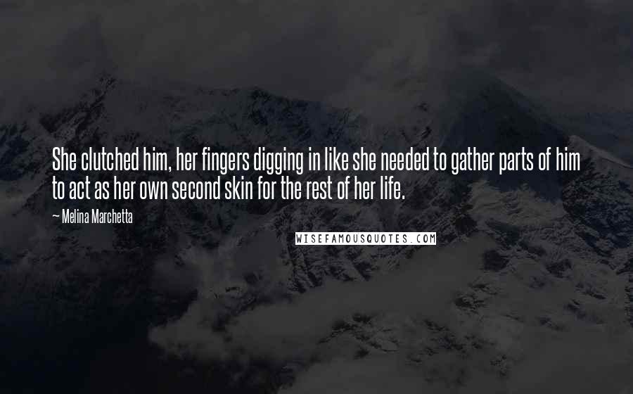 Melina Marchetta Quotes: She clutched him, her fingers digging in like she needed to gather parts of him to act as her own second skin for the rest of her life.