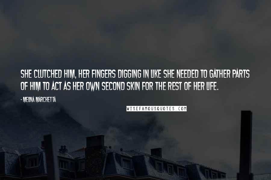 Melina Marchetta Quotes: She clutched him, her fingers digging in like she needed to gather parts of him to act as her own second skin for the rest of her life.