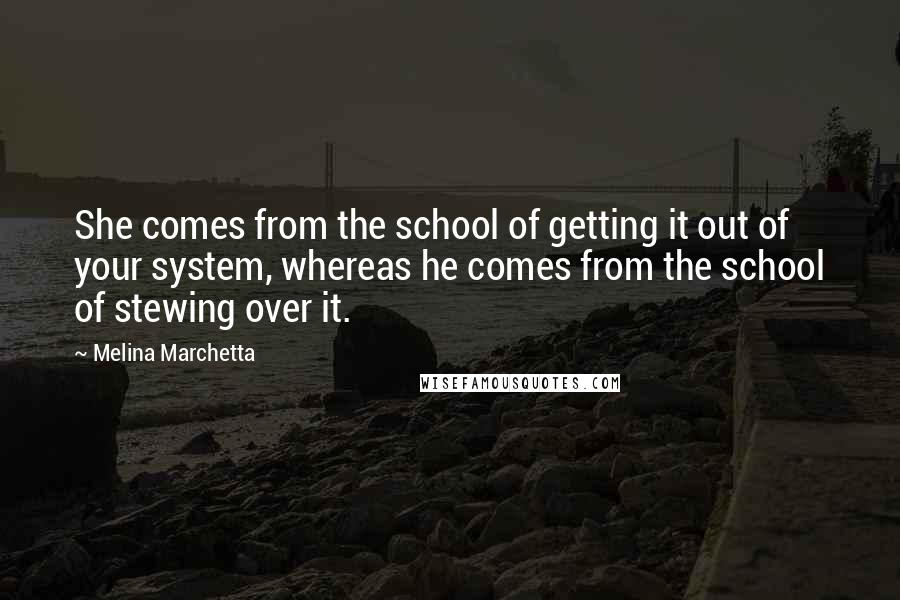 Melina Marchetta Quotes: She comes from the school of getting it out of your system, whereas he comes from the school of stewing over it.