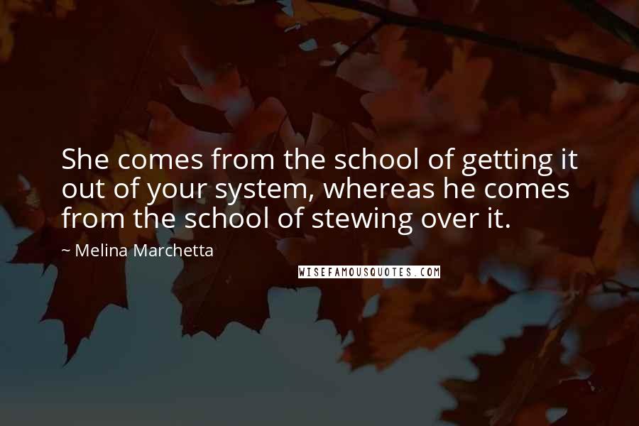 Melina Marchetta Quotes: She comes from the school of getting it out of your system, whereas he comes from the school of stewing over it.