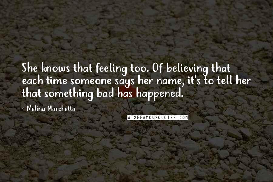 Melina Marchetta Quotes: She knows that feeling too. Of believing that each time someone says her name, it's to tell her that something bad has happened.