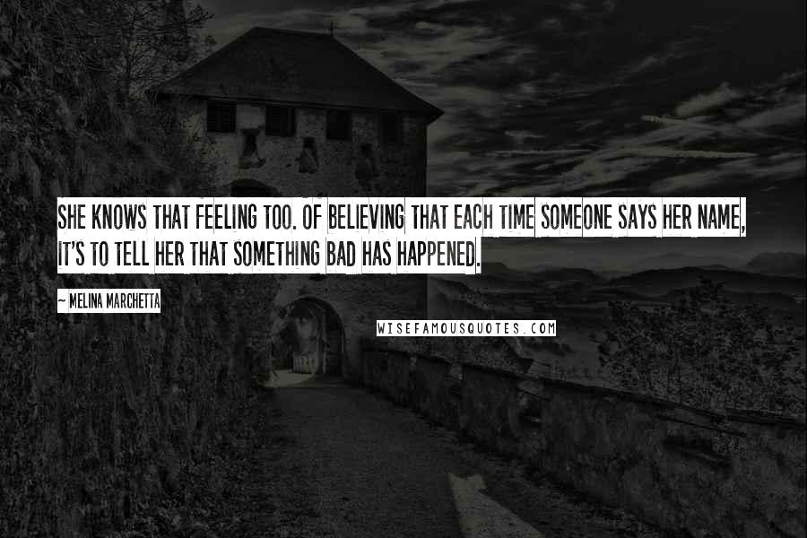 Melina Marchetta Quotes: She knows that feeling too. Of believing that each time someone says her name, it's to tell her that something bad has happened.