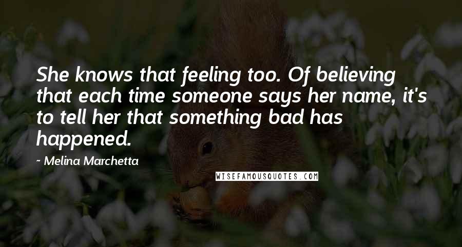 Melina Marchetta Quotes: She knows that feeling too. Of believing that each time someone says her name, it's to tell her that something bad has happened.