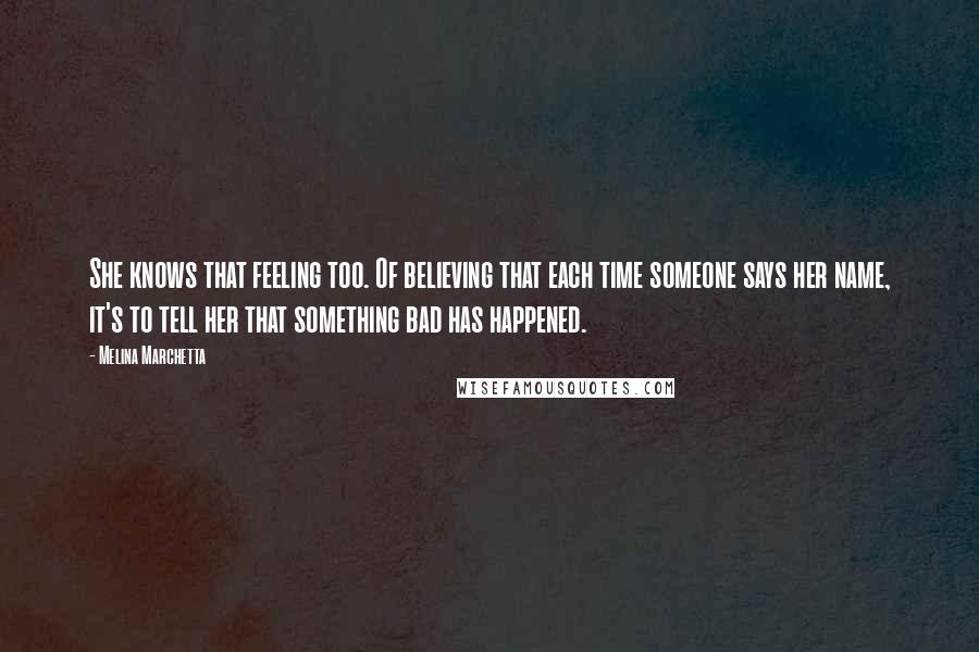 Melina Marchetta Quotes: She knows that feeling too. Of believing that each time someone says her name, it's to tell her that something bad has happened.