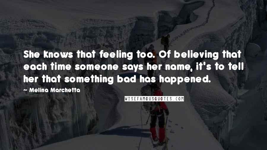 Melina Marchetta Quotes: She knows that feeling too. Of believing that each time someone says her name, it's to tell her that something bad has happened.