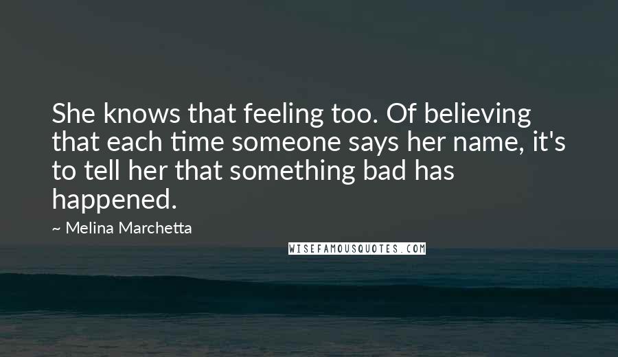 Melina Marchetta Quotes: She knows that feeling too. Of believing that each time someone says her name, it's to tell her that something bad has happened.