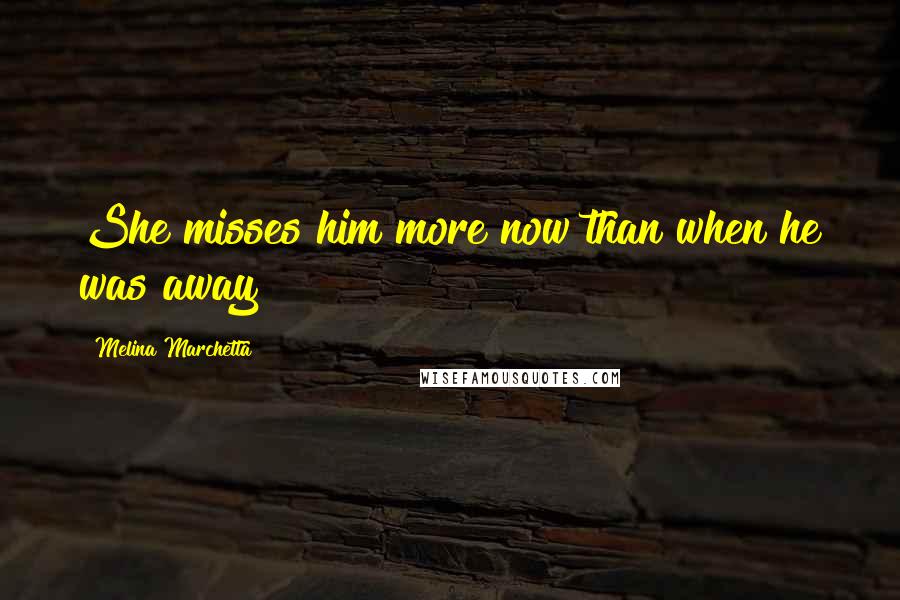 Melina Marchetta Quotes: She misses him more now than when he was away