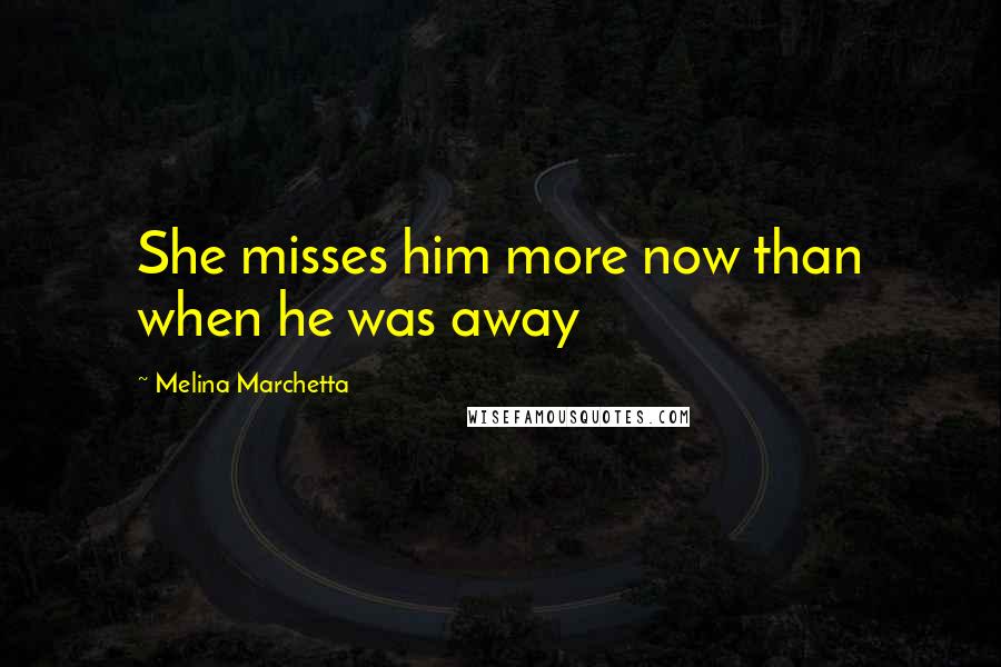Melina Marchetta Quotes: She misses him more now than when he was away