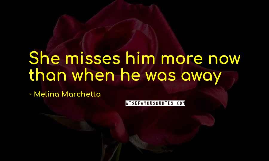 Melina Marchetta Quotes: She misses him more now than when he was away