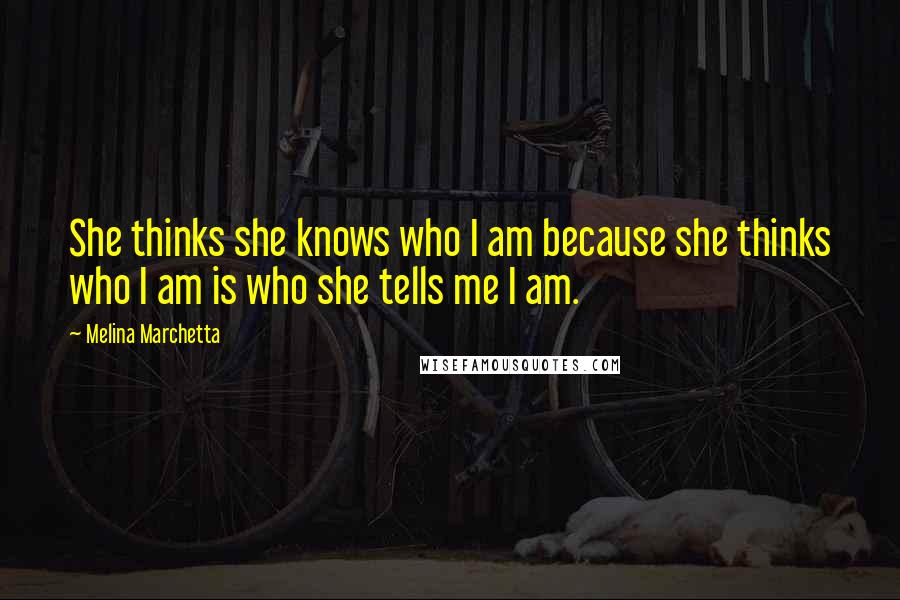 Melina Marchetta Quotes: She thinks she knows who I am because she thinks who I am is who she tells me I am.