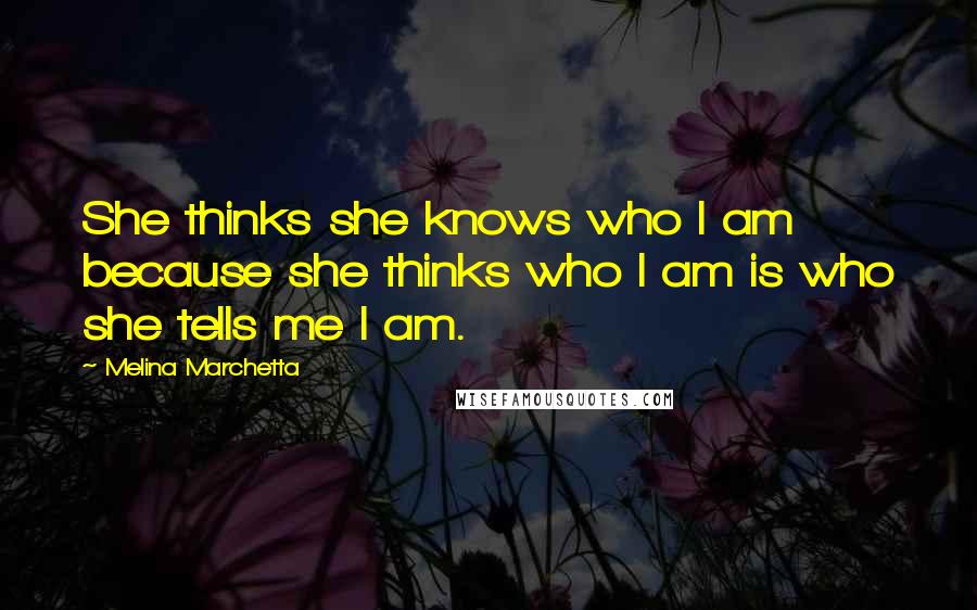 Melina Marchetta Quotes: She thinks she knows who I am because she thinks who I am is who she tells me I am.