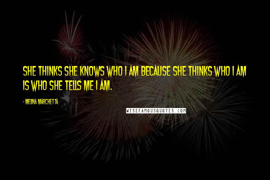 Melina Marchetta Quotes: She thinks she knows who I am because she thinks who I am is who she tells me I am.