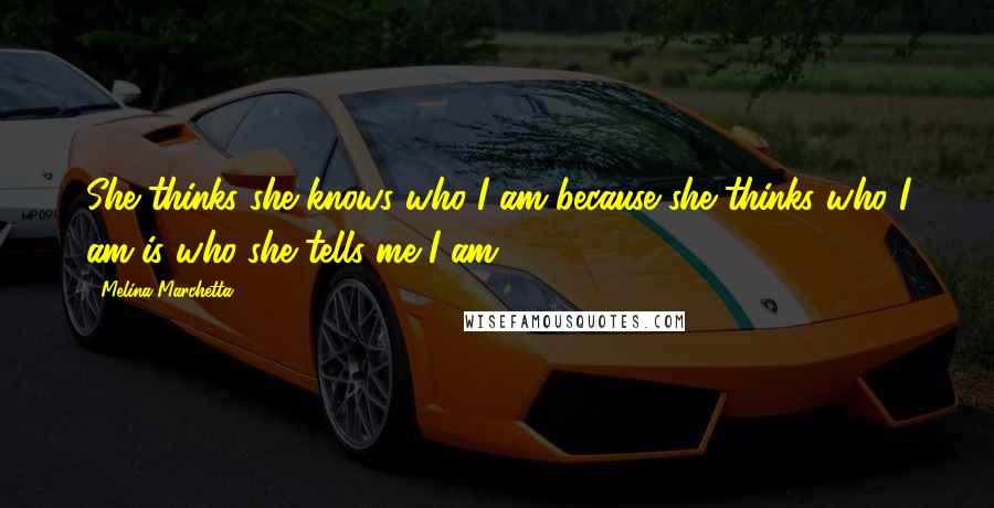 Melina Marchetta Quotes: She thinks she knows who I am because she thinks who I am is who she tells me I am.
