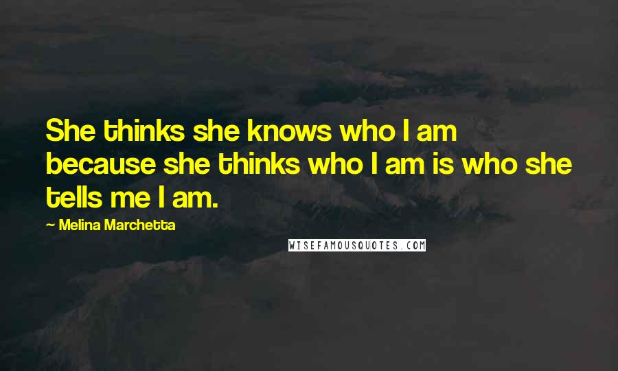 Melina Marchetta Quotes: She thinks she knows who I am because she thinks who I am is who she tells me I am.