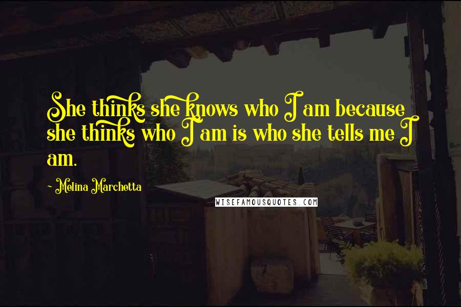 Melina Marchetta Quotes: She thinks she knows who I am because she thinks who I am is who she tells me I am.