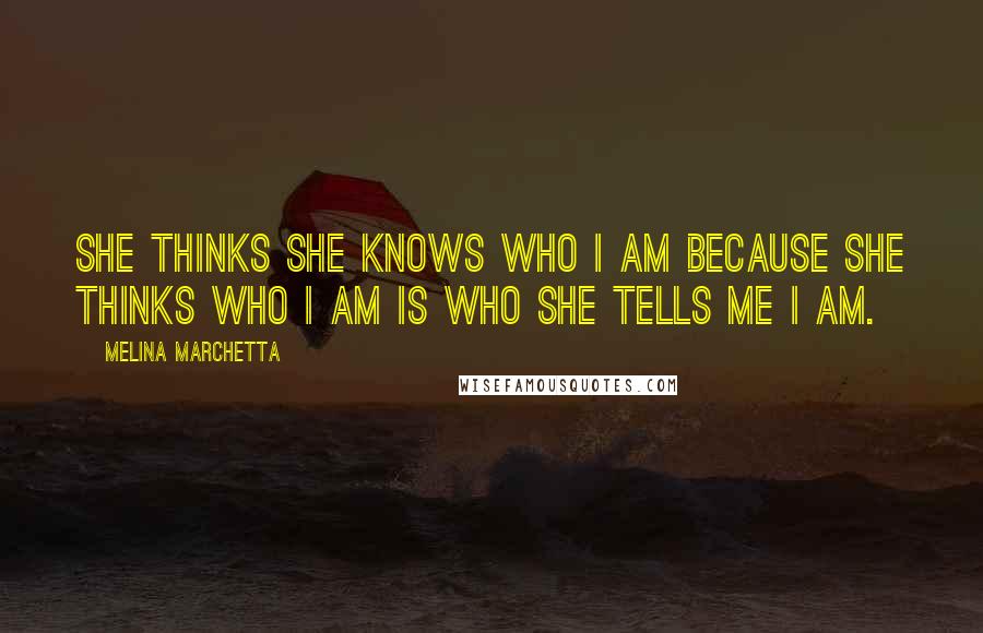 Melina Marchetta Quotes: She thinks she knows who I am because she thinks who I am is who she tells me I am.