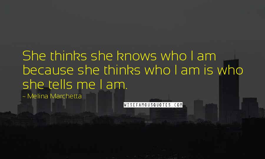 Melina Marchetta Quotes: She thinks she knows who I am because she thinks who I am is who she tells me I am.