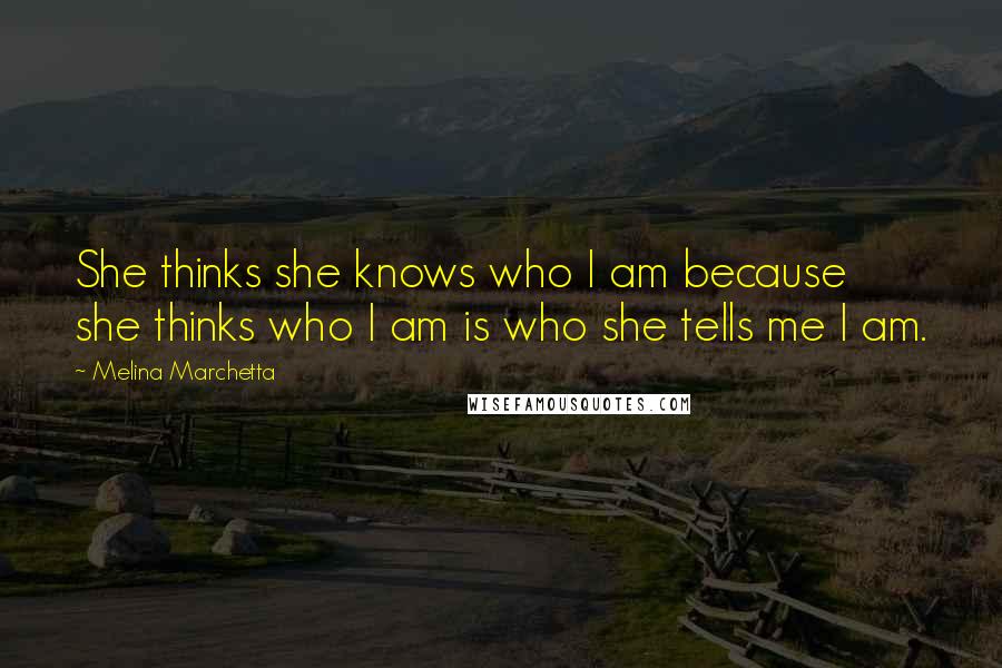 Melina Marchetta Quotes: She thinks she knows who I am because she thinks who I am is who she tells me I am.