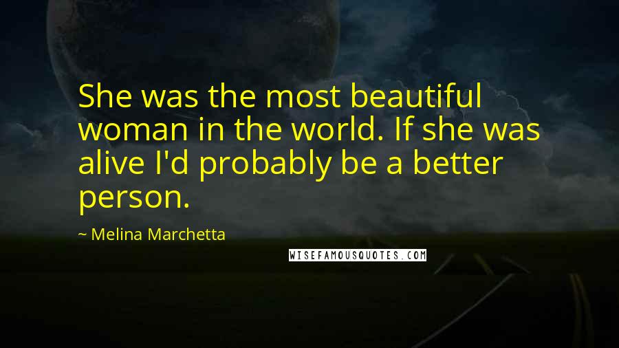 Melina Marchetta Quotes: She was the most beautiful woman in the world. If she was alive I'd probably be a better person.