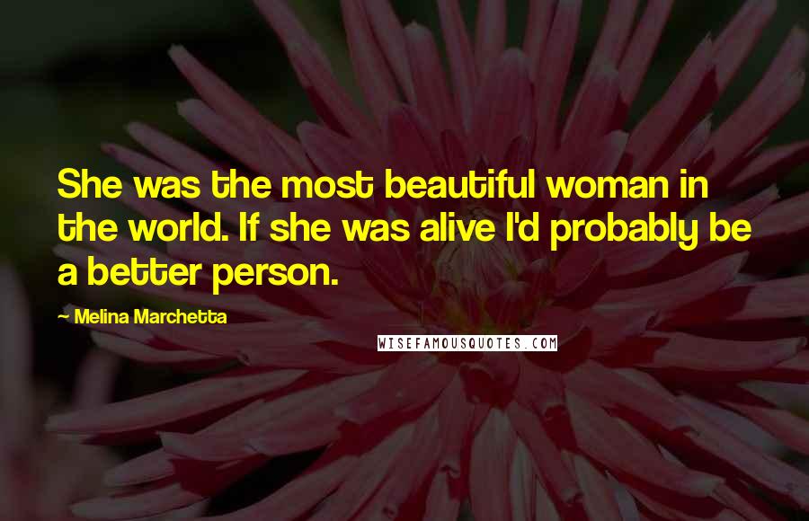 Melina Marchetta Quotes: She was the most beautiful woman in the world. If she was alive I'd probably be a better person.