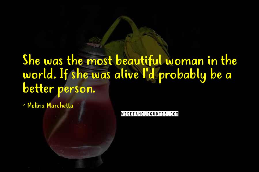 Melina Marchetta Quotes: She was the most beautiful woman in the world. If she was alive I'd probably be a better person.