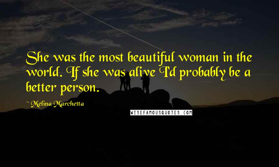 Melina Marchetta Quotes: She was the most beautiful woman in the world. If she was alive I'd probably be a better person.