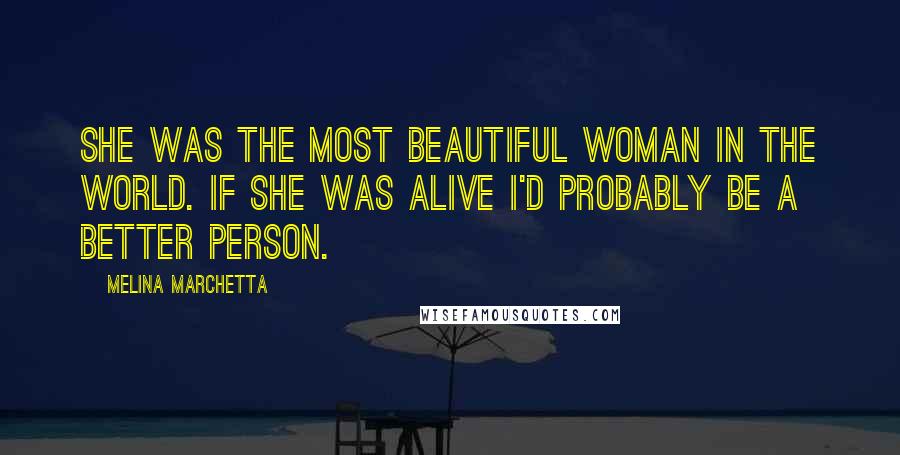 Melina Marchetta Quotes: She was the most beautiful woman in the world. If she was alive I'd probably be a better person.