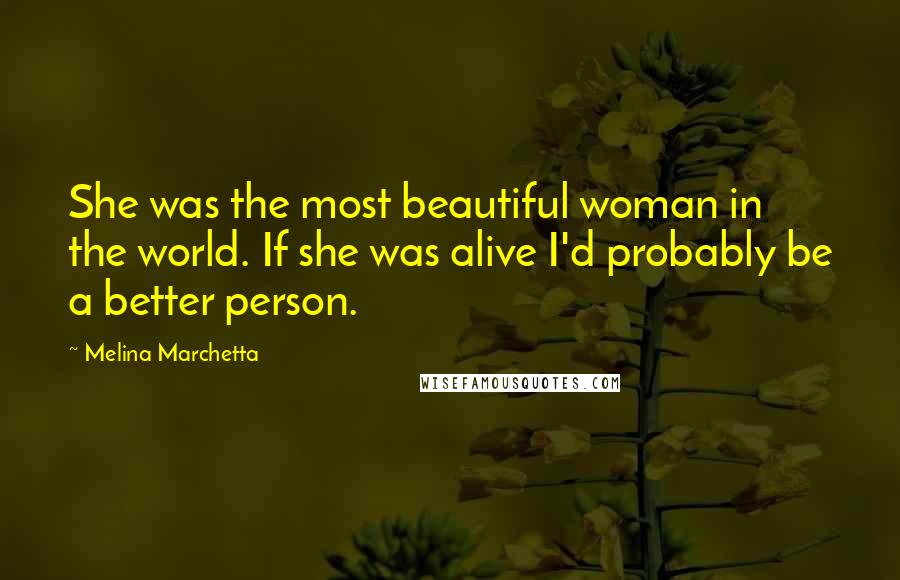 Melina Marchetta Quotes: She was the most beautiful woman in the world. If she was alive I'd probably be a better person.