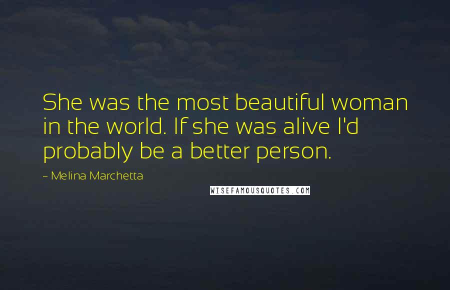 Melina Marchetta Quotes: She was the most beautiful woman in the world. If she was alive I'd probably be a better person.