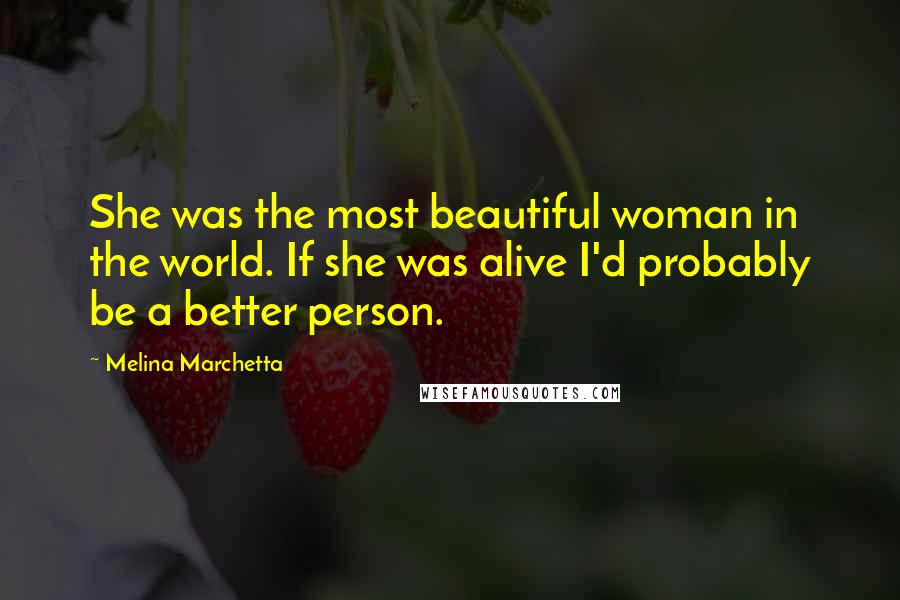 Melina Marchetta Quotes: She was the most beautiful woman in the world. If she was alive I'd probably be a better person.