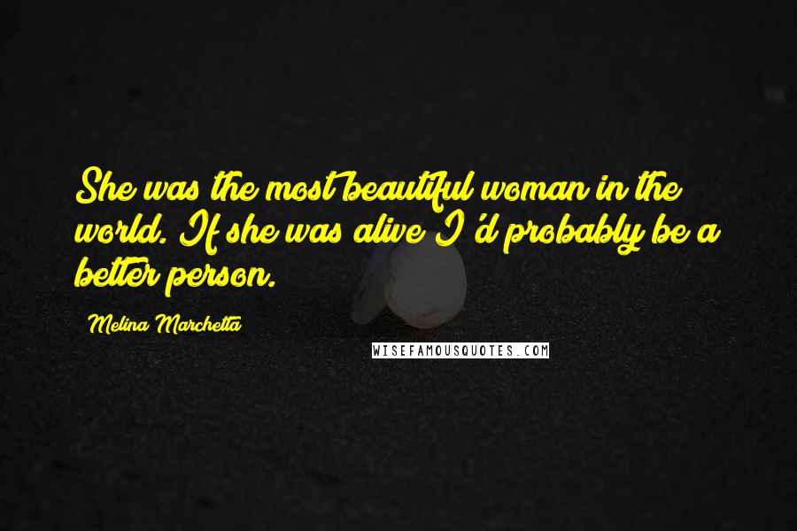 Melina Marchetta Quotes: She was the most beautiful woman in the world. If she was alive I'd probably be a better person.