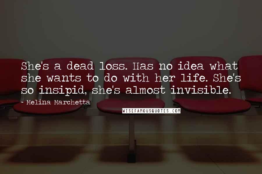 Melina Marchetta Quotes: She's a dead loss. Has no idea what she wants to do with her life. She's so insipid, she's almost invisible.