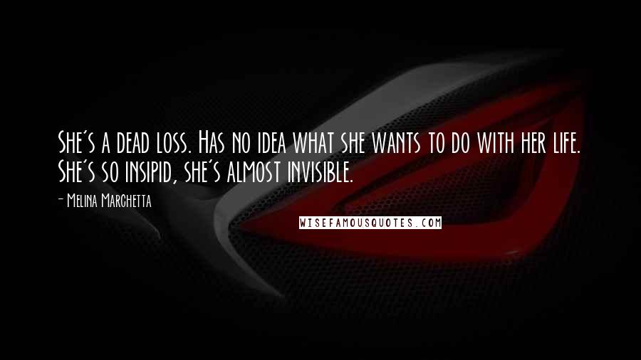 Melina Marchetta Quotes: She's a dead loss. Has no idea what she wants to do with her life. She's so insipid, she's almost invisible.