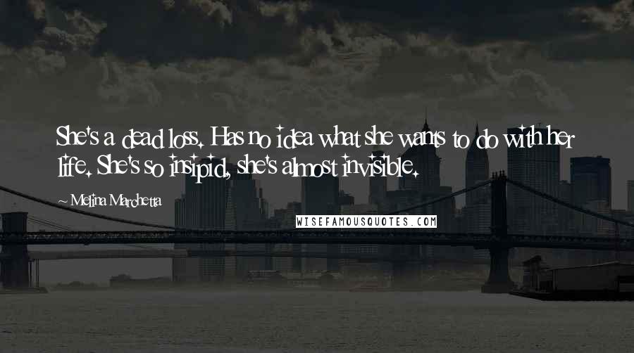 Melina Marchetta Quotes: She's a dead loss. Has no idea what she wants to do with her life. She's so insipid, she's almost invisible.