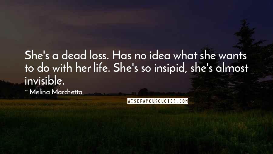 Melina Marchetta Quotes: She's a dead loss. Has no idea what she wants to do with her life. She's so insipid, she's almost invisible.