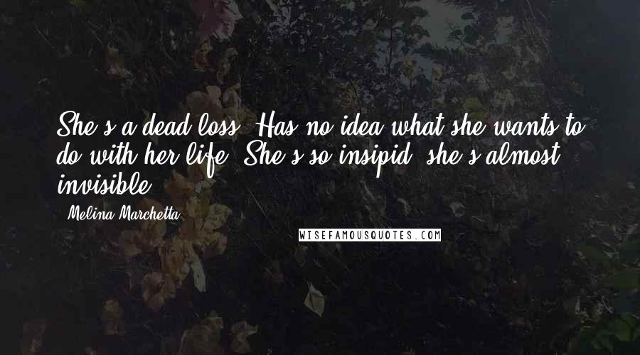 Melina Marchetta Quotes: She's a dead loss. Has no idea what she wants to do with her life. She's so insipid, she's almost invisible.