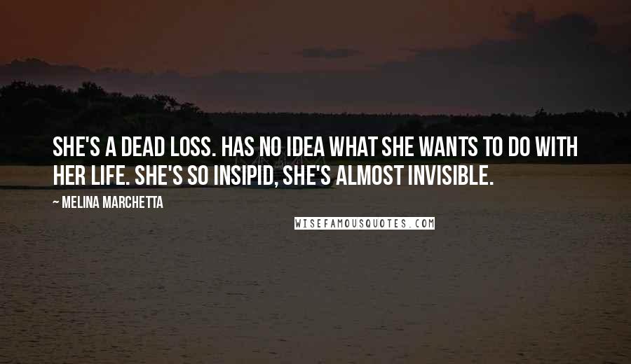 Melina Marchetta Quotes: She's a dead loss. Has no idea what she wants to do with her life. She's so insipid, she's almost invisible.