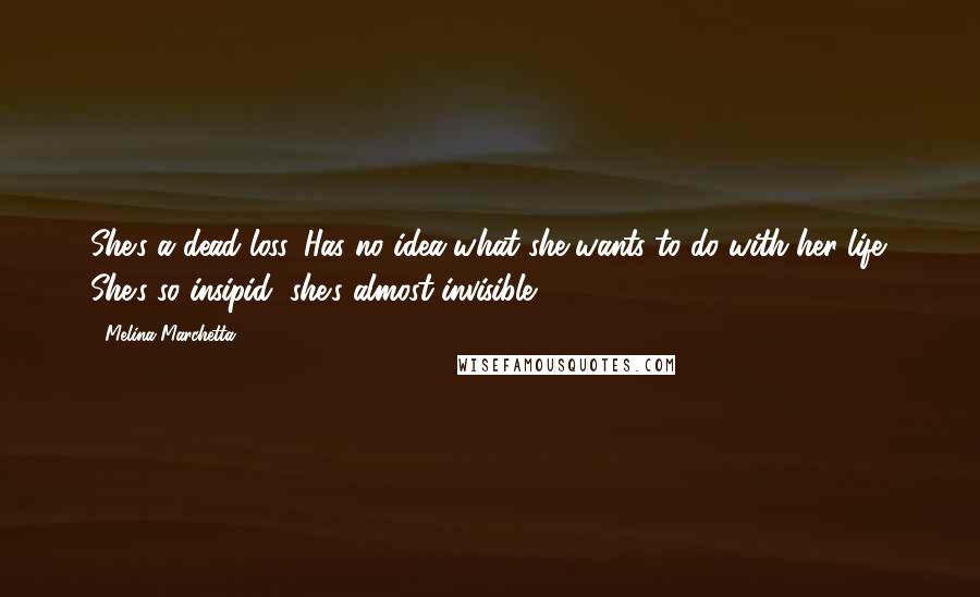 Melina Marchetta Quotes: She's a dead loss. Has no idea what she wants to do with her life. She's so insipid, she's almost invisible.